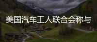 美國汽車工人聯合會稱與福特汽車公司達成初步勞資協議