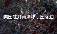 美國油井再爆炸，國際油價跌后反彈