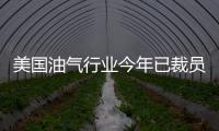 美國油氣行業今年已裁員10萬余人
