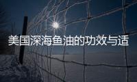 美國深海魚油的功效與適用人群（詳解深海魚油的營養(yǎng)價值）