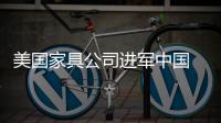 美國家具公司進軍中國 迎合中國市場定制產品