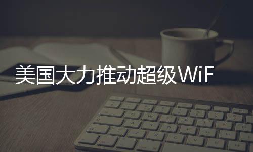 美國大力推動超級WiFi發展