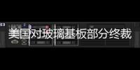 美國對玻璃基板部分終裁,國際動態