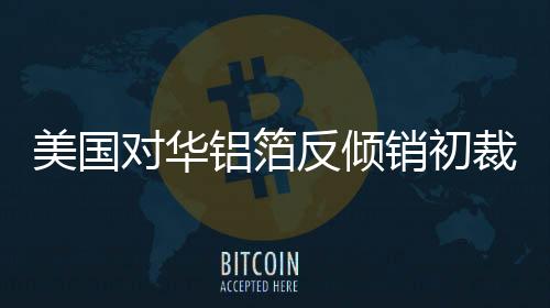 美國對華鋁箔反傾銷初裁錯在哪？