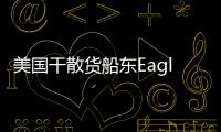 美國干散貨船東Eagle Bulk回購Oaktree持有全部股權