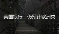 美國銀行：仍預(yù)計歐洲央行在9月降息，但存在風(fēng)險