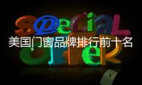 美國門窗品牌排行前十名（美國門窗）
