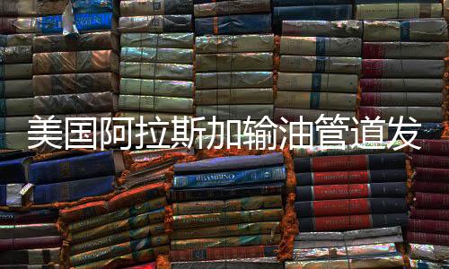 美國阿拉斯加輸油管道發(fā)生泄漏事故被迫關(guān)閉