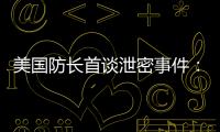 美國防長首談泄密事件：機密文件泄露一個多月后才知道