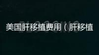 美國肝移植費用（肝移植費用）