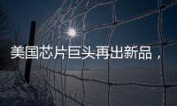 美國芯片巨頭再出新品，這次瞄準的是……
