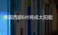 美國西部6州將成太陽能重地,市場研究