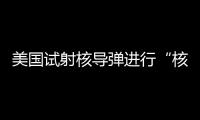 美國試射核導彈進行“核威懾”，6日還要射
