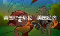 美國財長耶倫：美國經濟增長穩固，就業市場依舊強勁
