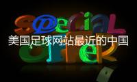 美國足球網(wǎng)站最近的中國足球新聞體育足球新聞