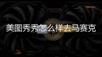 美圖秀秀怎么樣去馬賽克（美圖秀秀怎么去馬賽克）