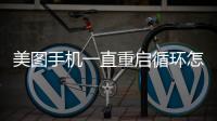 美圖手機(jī)一直重啟循環(huán)怎么回事？