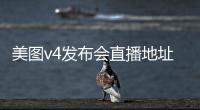 美圖v4發布會直播地址匯總 11月17日美圖v4發布會