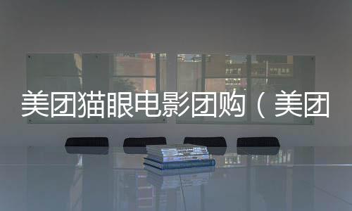 美團貓眼電影團購（美團貓眼電影）