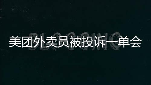 美團外賣員被投訴一單會有什么后果（美團外賣員）