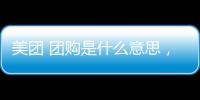 美團 團購是什么意思，團購是什么，美團網，大眾點評如何團購