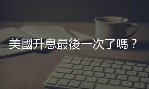 美國升息最後一次了嗎？兩大風險讓鮑爾鬆口「接近尾聲」｜天下雜誌