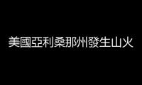 美國亞利桑那州發生山火　周邊數百人撤離