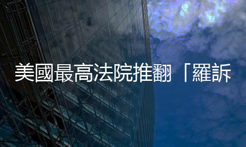 美國最高法院推翻「羅訴韋德案」，世界各地如何回應美國爭議墮胎裁決？