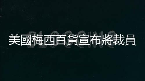 美國梅西百貨宣布將裁員2350人　關閉5家門店