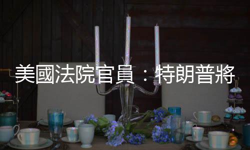 美國(guó)法院官員：特朗普將於4月4日被提審