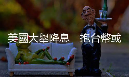 美國大舉降息　抱臺幣或抱美元？｜天下雜誌