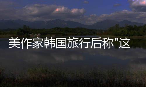美作家韓國旅行后稱