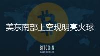 美東南部上空現(xiàn)明亮火球 美國流星協(xié)會已收到800多份目擊報告