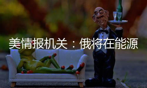 美情報(bào)機(jī)關(guān)：俄將在能源領(lǐng)域保持重要影響力