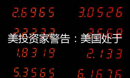 美投資家警告：美國處于衰退邊緣 經(jīng)濟或出現(xiàn)硬著陸