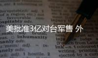 美批準3億對臺軍售 外交部：將采取反制措施
