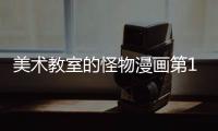 美術(shù)教室的怪物漫畫第1話 美術(shù)教室的怪物漫畫無刪減連載中
