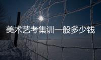 美術藝考集訓一般多少錢，高中美術生集訓要花多少錢
