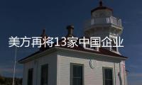 美方再將13家中國企業(yè)列入"未經(jīng)驗(yàn)證清單"