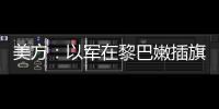 美方：以軍在黎巴嫩插旗不妥，美稱此舉“不妥”引爭議