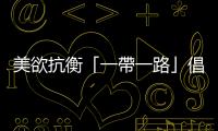 美欲抗衡「一帶一路」倡議　中方：世界需要不是拆橋