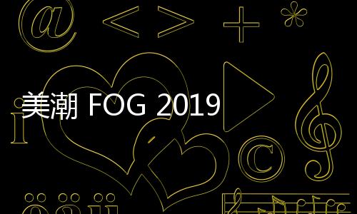 美潮 FOG 2019 全新春夏系列 Lookbook 賞析，完美的高街風格