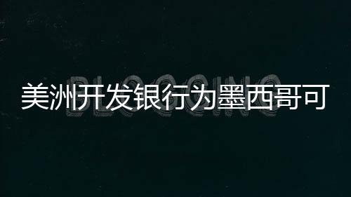 美洲開發銀行為墨西哥可再生能源發展提供貸款