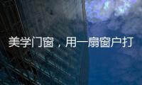 美學門窗，用一扇窗戶打開一個世界，詮釋“家”的意義