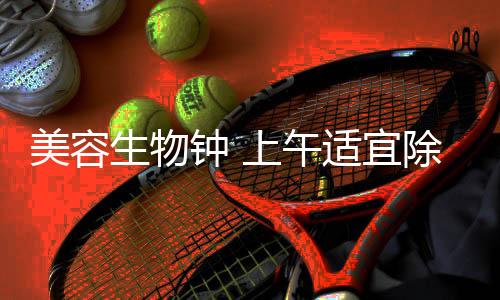 美容生物鐘 上午適宜除斑脫毛
