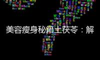 美容瘦身秘籍土茯苓：解毒養顏，促進新陳代謝，塑造完美身材！