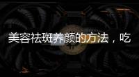 美容祛斑養(yǎng)顏的方法，吃什么美容養(yǎng)顏