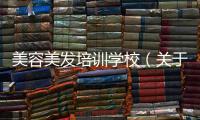 美容美發培訓學校（關于美容美發培訓學校的基本情況說明介紹）