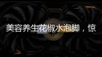 美容養生花椒水泡腳，驚艷你的肌膚與身心