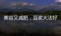 美容又減肥，豆漿大法好！【健康】風尚中國網